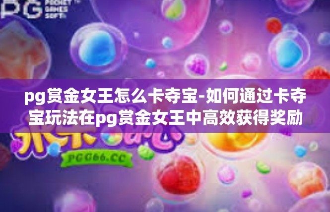 pg赏金女王怎么卡夺宝-如何通过卡夺宝玩法在pg赏金女王中高效获得奖励-pg赏金女王怎么卡夺宝