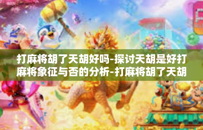打麻将胡了天胡好吗-探讨天胡是好打麻将象征与否的分析-打麻将胡了天胡好吗