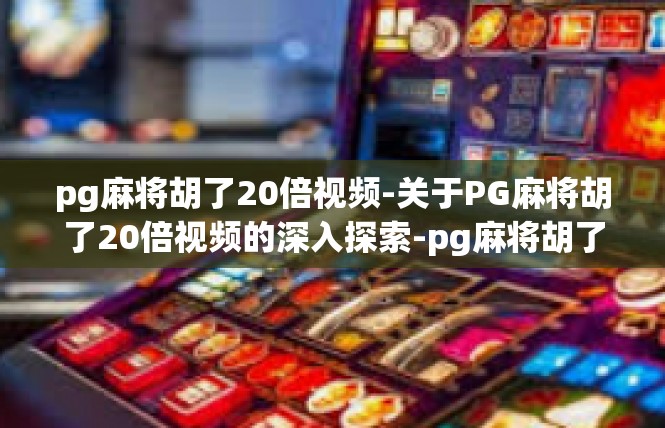 pg麻将胡了20倍视频-关于PG麻将胡了20倍视频的深入探索-pg麻将胡了20倍视频