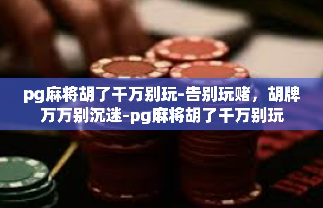 pg麻将胡了千万别玩-告别玩赌，胡牌万万别沉迷-pg麻将胡了千万别玩