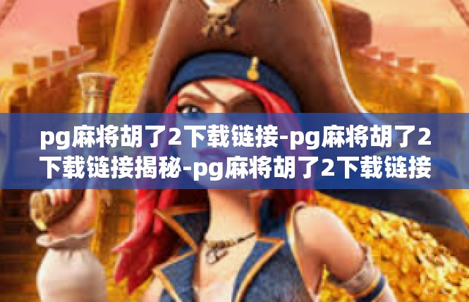 pg麻将胡了2下载链接-pg麻将胡了2下载链接揭秘-pg麻将胡了2下载链接