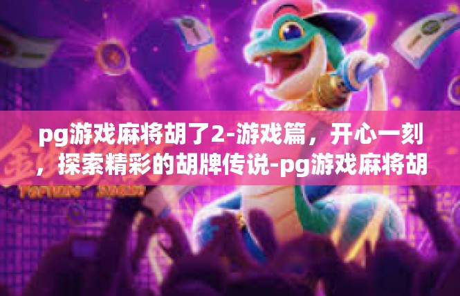 pg游戏麻将胡了2-游戏篇，开心一刻，探索精彩的胡牌传说-pg游戏麻将胡了2