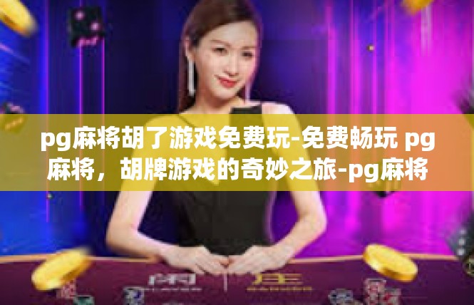pg麻将胡了游戏免费玩-免费畅玩 pg麻将，胡牌游戏的奇妙之旅-pg麻将胡了游戏免费玩