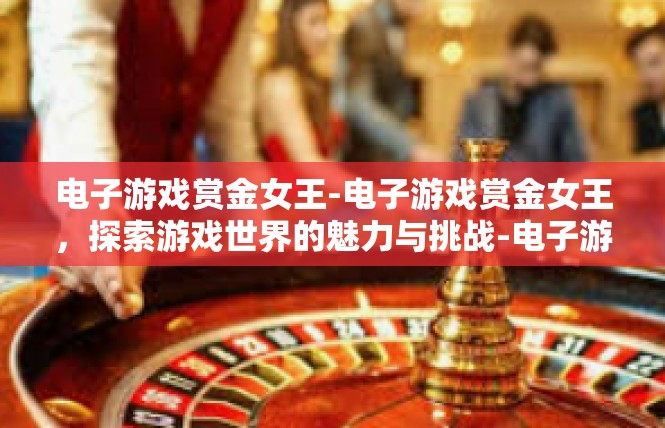 电子游戏赏金女王-电子游戏赏金女王，探索游戏世界的魅力与挑战-电子游戏赏金女王