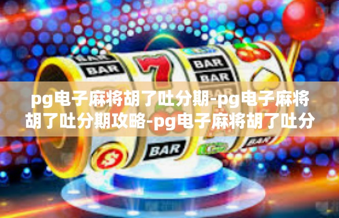 pg电子麻将胡了吐分期-pg电子麻将胡了吐分期攻略-pg电子麻将胡了吐分期