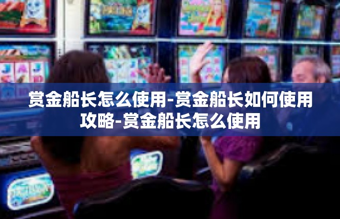 赏金船长怎么使用-赏金船长如何使用攻略-赏金船长怎么使用