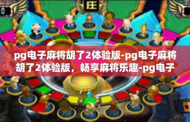 pg电子麻将胡了2体验版-pg电子麻将胡了2体验版，畅享麻将乐趣-pg电子麻将胡了2体验版