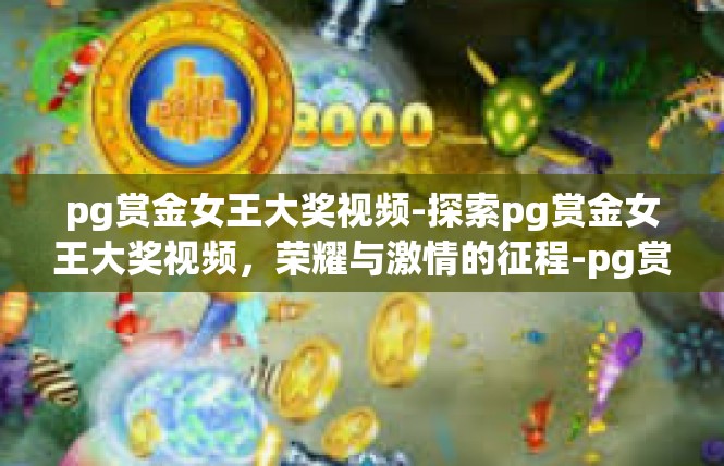 pg赏金女王大奖视频-探索pg赏金女王大奖视频，荣耀与激情的征程-pg赏金女王大奖视频