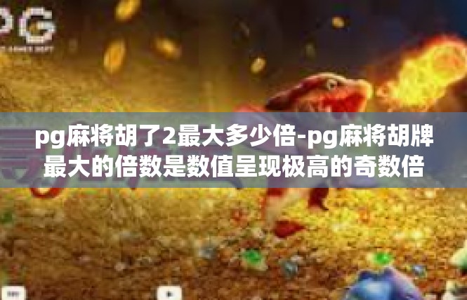 pg麻将胡了2最大多少倍-pg麻将胡牌最大的倍数是数值呈现极高的奇数倍数，代表着丰富的胜利喜悦。这篇文章将详细介绍这一有趣的现象及其背后背后的数学知识。pg麻将胡了2最大多少倍