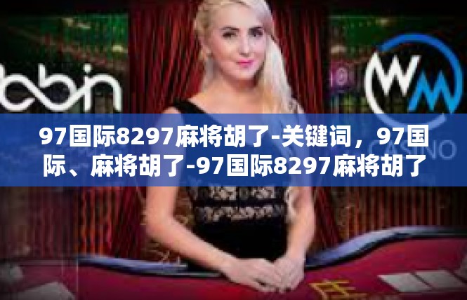 97国际8297麻将胡了-关键词，97国际、麻将胡了-97国际8297麻将胡了