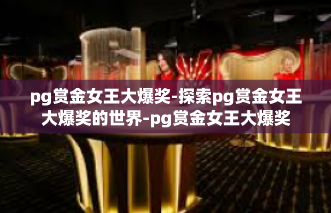 pg赏金女王大爆奖-探索pg赏金女王大爆奖的世界-pg赏金女王大爆奖
