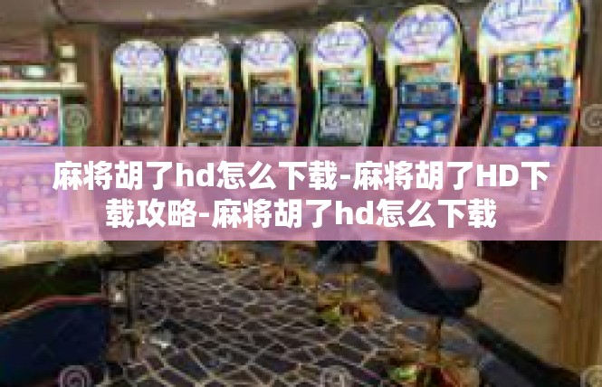 麻将胡了hd怎么下载-麻将胡了HD下载攻略-麻将胡了hd怎么下载