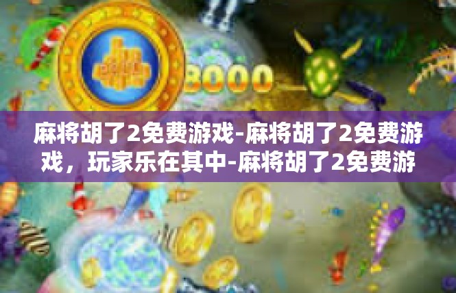 麻将胡了2免费游戏-麻将胡了2免费游戏，玩家乐在其中-麻将胡了2免费游戏