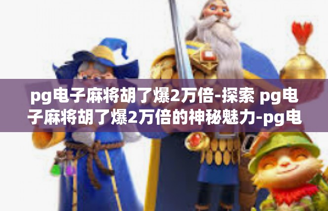 pg电子麻将胡了爆2万倍-探索 pg电子麻将胡了爆2万倍的神秘魅力-pg电子麻将胡了爆2万倍