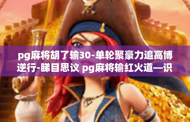 pg麻将胡了输30-单轮聚豪力追高博逆行-睇目思议 pg麻将输红火道—识失珍贵风险-pg麻将胡了输30