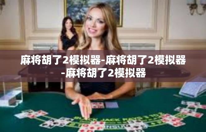 麻将胡了2模拟器-麻将胡了2模拟器-麻将胡了2模拟器