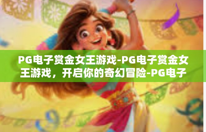 PG电子赏金女王游戏-PG电子赏金女王游戏，开启你的奇幻冒险-PG电子赏金女王游戏