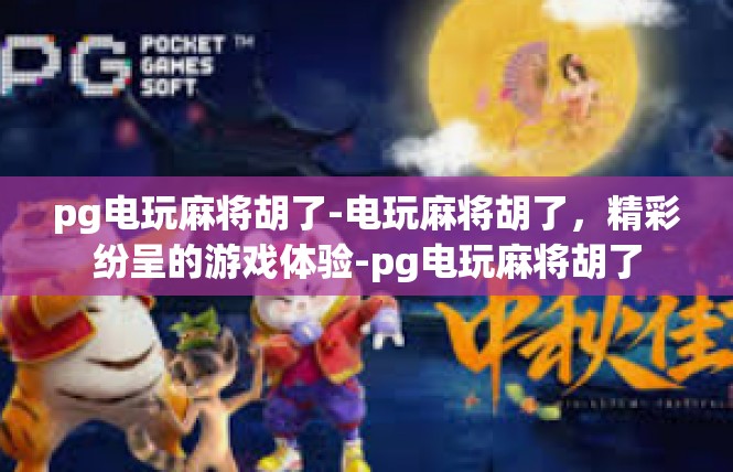 pg电玩麻将胡了-电玩麻将胡了，精彩纷呈的游戏体验-pg电玩麻将胡了