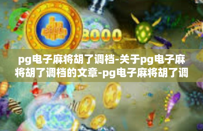pg电子麻将胡了调档-关于pg电子麻将胡了调档的文章-pg电子麻将胡了调档