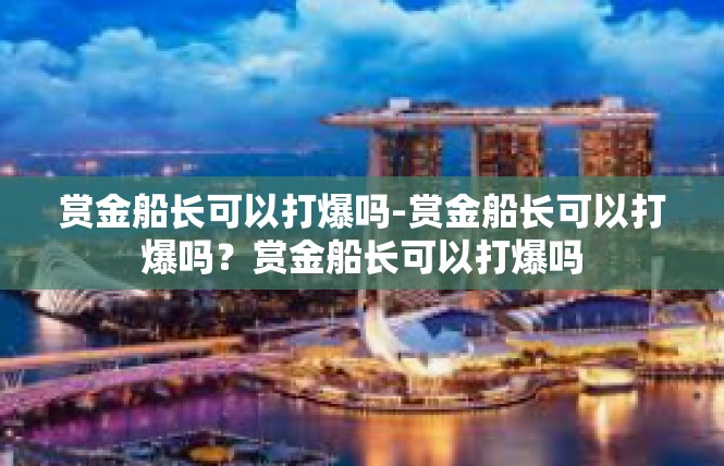 赏金船长可以打爆吗-赏金船长可以打爆吗？赏金船长可以打爆吗