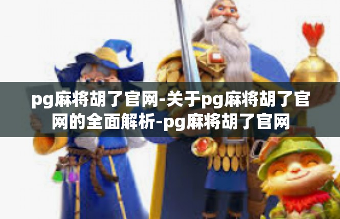 pg麻将胡了官网-关于pg麻将胡了官网的全面解析-pg麻将胡了官网