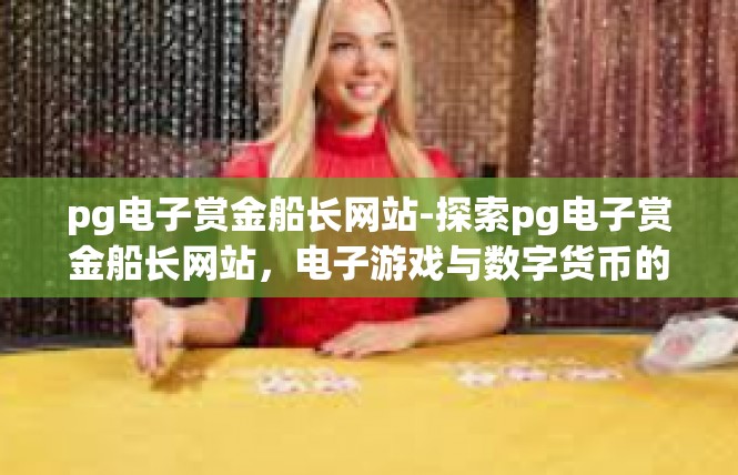 pg电子赏金船长网站-探索pg电子赏金船长网站，电子游戏与数字货币的交汇点-pg电子赏金船长网站