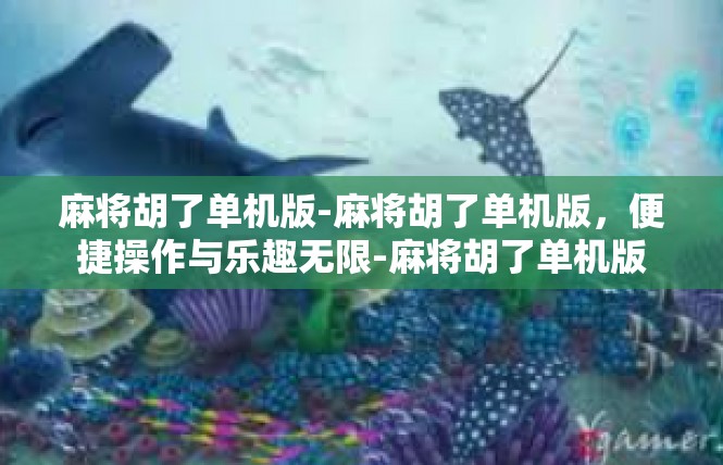 麻将胡了单机版-麻将胡了单机版，便捷操作与乐趣无限-麻将胡了单机版