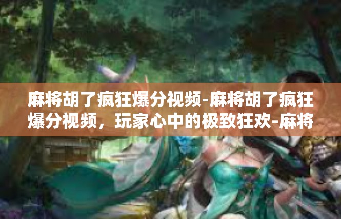 麻将胡了疯狂爆分视频-麻将胡了疯狂爆分视频，玩家心中的极致狂欢-麻将胡了疯狂爆分视频