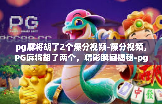 pg麻将胡了2个爆分视频-爆分视频，PG麻将胡了两个，精彩瞬间揭秘-pg麻将胡了2个爆分视频
