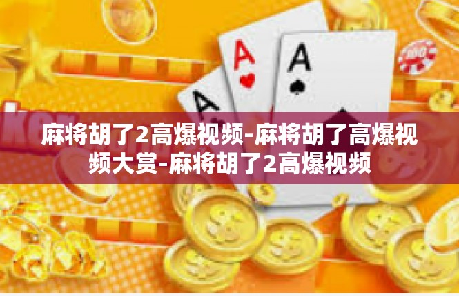 麻将胡了2高爆视频-麻将胡了高爆视频大赏-麻将胡了2高爆视频