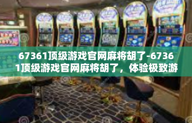 67361顶级游戏官网麻将胡了-67361顶级游戏官网麻将胡了，体验极致游戏乐趣-67361顶级游戏官网麻将胡了