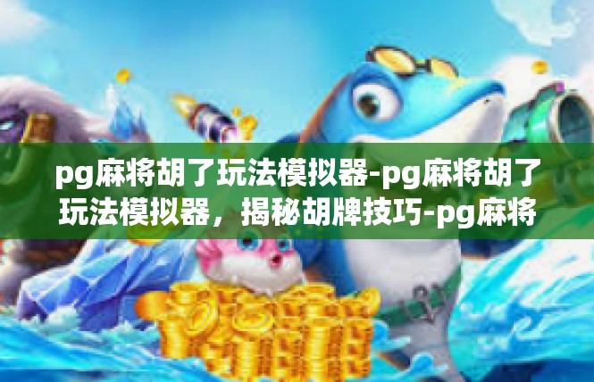 pg麻将胡了玩法模拟器-pg麻将胡了玩法模拟器，揭秘胡牌技巧-pg麻将胡了玩法模拟器