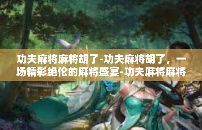 功夫麻将麻将胡了-功夫麻将胡了，一场精彩绝伦的麻将盛宴-功夫麻将麻将胡了