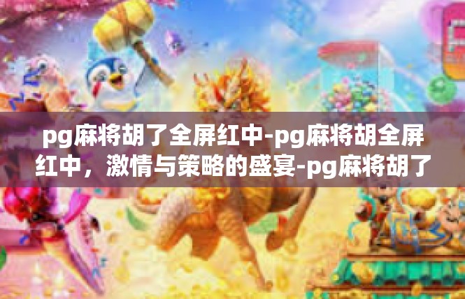 pg麻将胡了全屏红中-pg麻将胡全屏红中，激情与策略的盛宴-pg麻将胡了全屏红中