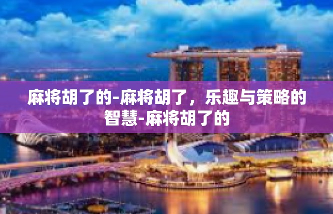 麻将胡了的-麻将胡了，乐趣与策略的智慧-麻将胡了的