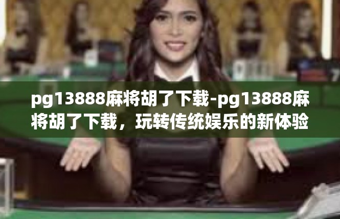 pg13888麻将胡了下载-pg13888麻将胡了下载，玩转传统娱乐的新体验-pg13888麻将胡了下载