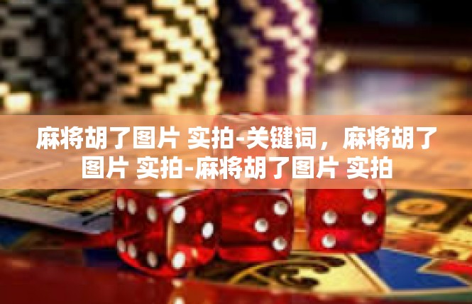 麻将胡了图片 实拍-关键词，麻将胡了图片 实拍-麻将胡了图片 实拍