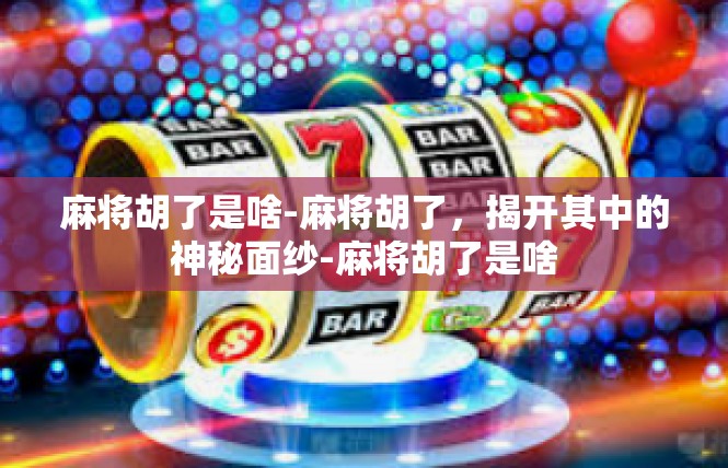 麻将胡了是啥-麻将胡了，揭开其中的神秘面纱-麻将胡了是啥
