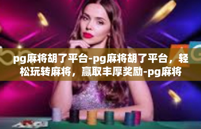 pg麻将胡了平台-pg麻将胡了平台，轻松玩转麻将，赢取丰厚奖励-pg麻将胡了平台