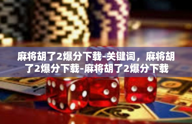 麻将胡了2爆分下载-关键词，麻将胡了2爆分下载-麻将胡了2爆分下载