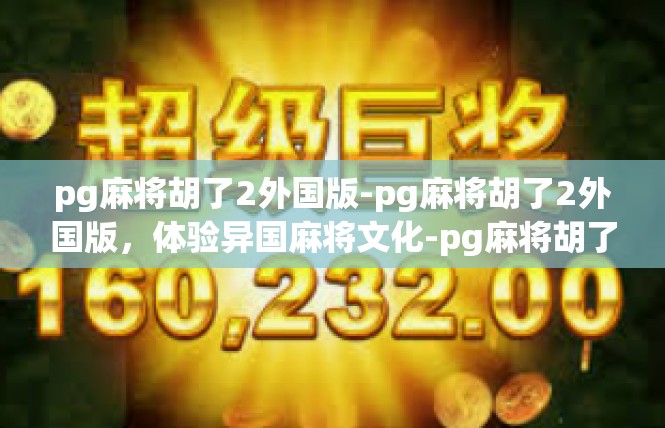 pg麻将胡了2外国版-pg麻将胡了2外国版，体验异国麻将文化-pg麻将胡了2外国版
