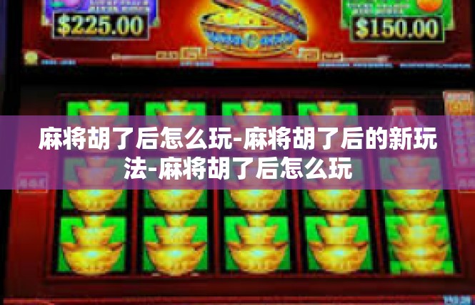 麻将胡了后怎么玩-麻将胡了后的新玩法-麻将胡了后怎么玩