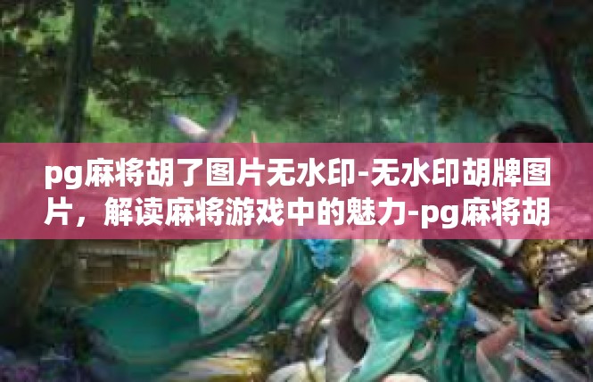 pg麻将胡了图片无水印-无水印胡牌图片，解读麻将游戏中的魅力-pg麻将胡了图片无水印