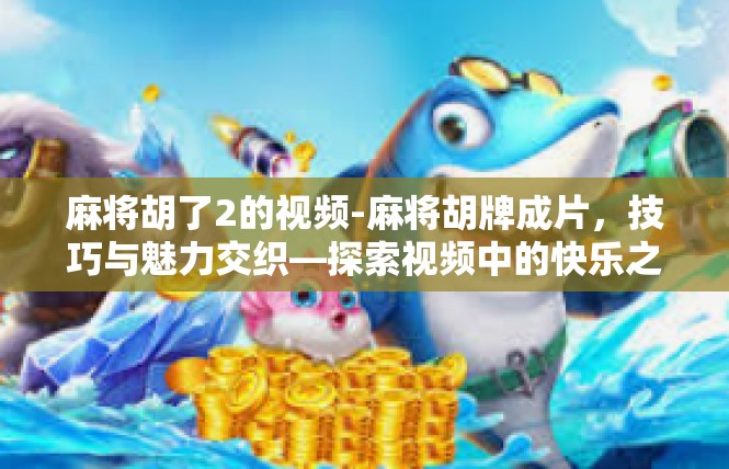 麻将胡了2的视频-麻将胡牌成片，技巧与魅力交织—探索视频中的快乐之旅-麻将胡了2的视频