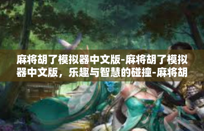 麻将胡了模拟器中文版-麻将胡了模拟器中文版，乐趣与智慧的碰撞-麻将胡了模拟器中文版