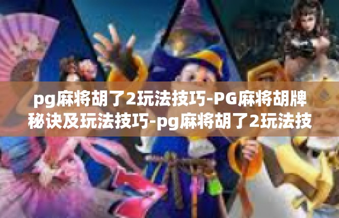 pg麻将胡了2玩法技巧-PG麻将胡牌秘诀及玩法技巧-pg麻将胡了2玩法技巧