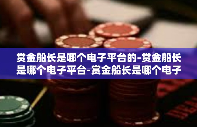赏金船长是哪个电子平台的-赏金船长是哪个电子平台-赏金船长是哪个电子平台的