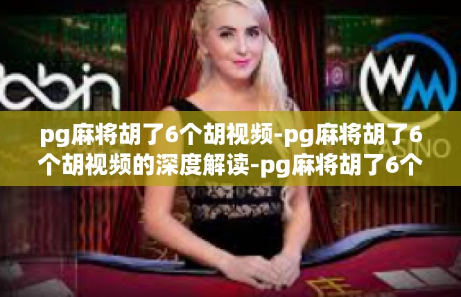 pg麻将胡了6个胡视频-pg麻将胡了6个胡视频的深度解读-pg麻将胡了6个胡视频