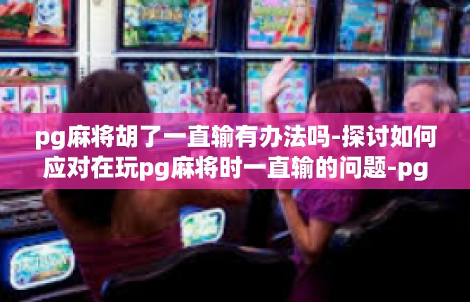 pg麻将胡了一直输有办法吗-探讨如何应对在玩pg麻将时一直输的问题-pg麻将胡了一直输有办法吗