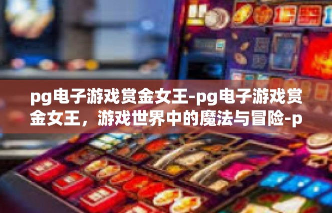 pg电子游戏赏金女王-pg电子游戏赏金女王，游戏世界中的魔法与冒险-pg电子游戏赏金女王